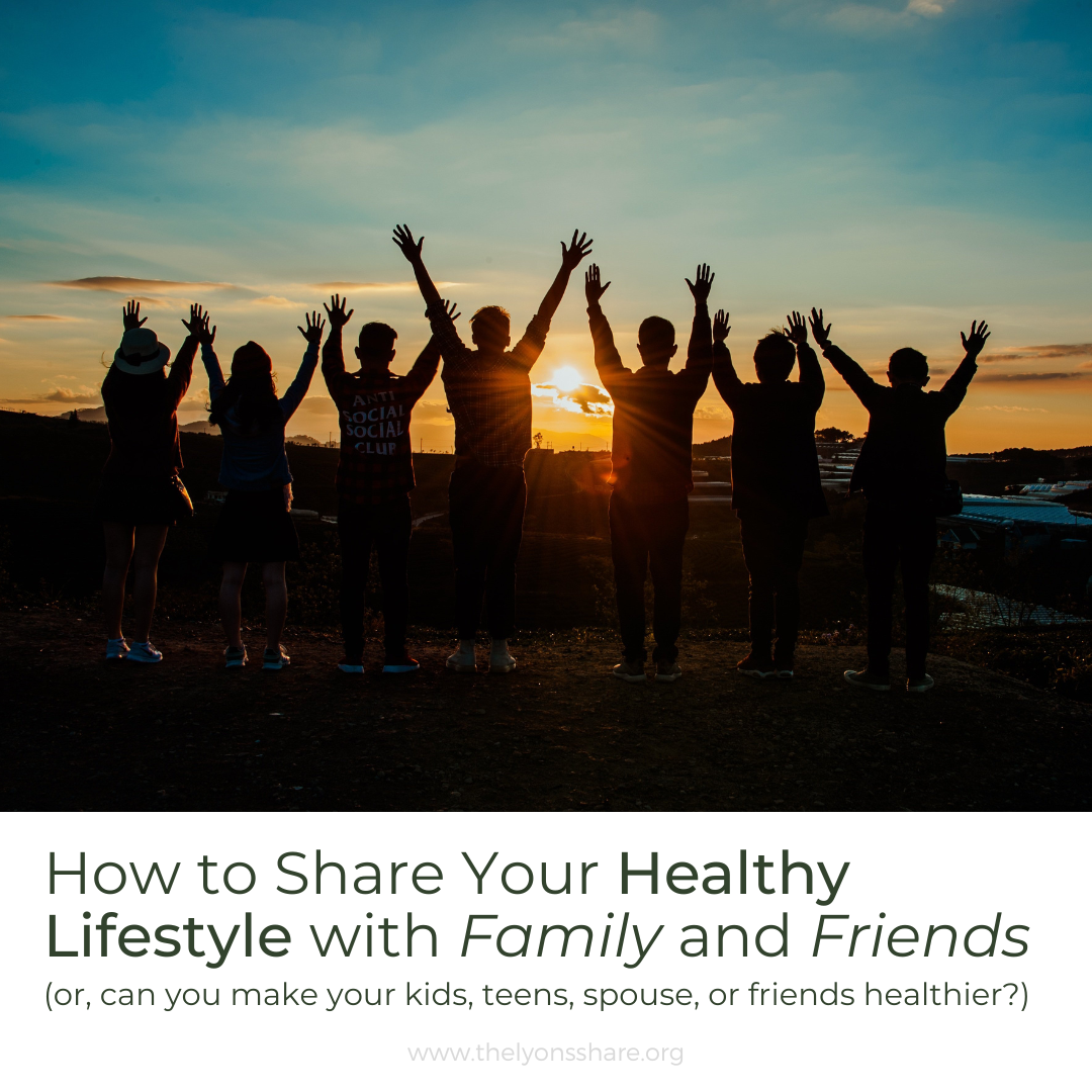 How to Share Your Healthy Lifestyle with Family and Friends (or, can you make your kids, teens, spouse, or friends healthier?) How to Share Your Healthy Lifestyle with Family and Friends (or, can you make your kids, teens, spouse, or friends healthier?)